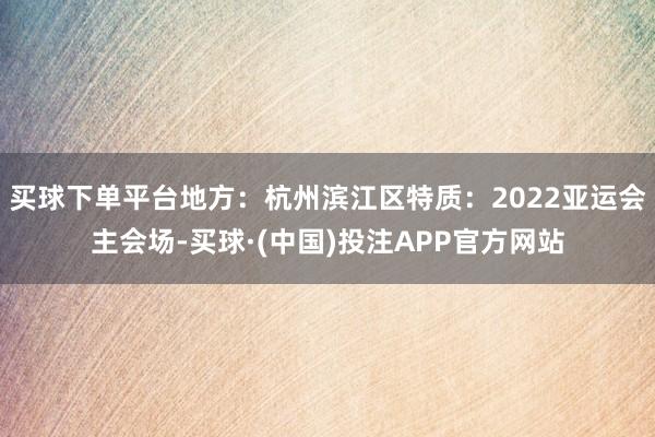 买球下单平台地方：杭州滨江区特质：2022亚运会主会场-买球·(中国)投注APP官方网站