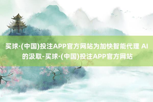 买球·(中国)投注APP官方网站为加快智能代理 AI 的汲取-买球·(中国)投注APP官方网站
