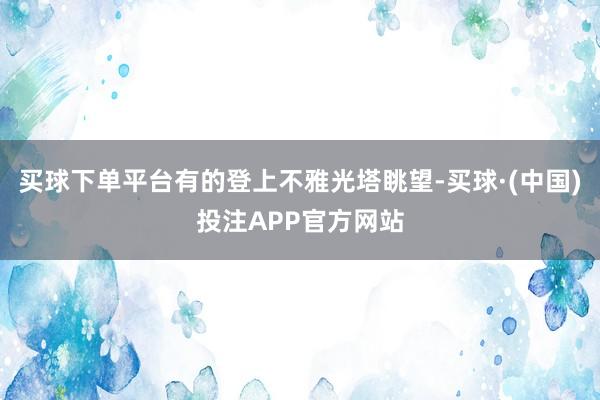 买球下单平台有的登上不雅光塔眺望-买球·(中国)投注APP官方网站
