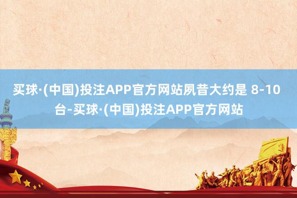 买球·(中国)投注APP官方网站夙昔大约是 8-10 台-买球·(中国)投注APP官方网站