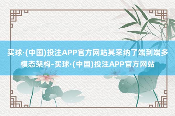 买球·(中国)投注APP官方网站　　其采纳了端到端多模态架构-买球·(中国)投注APP官方网站