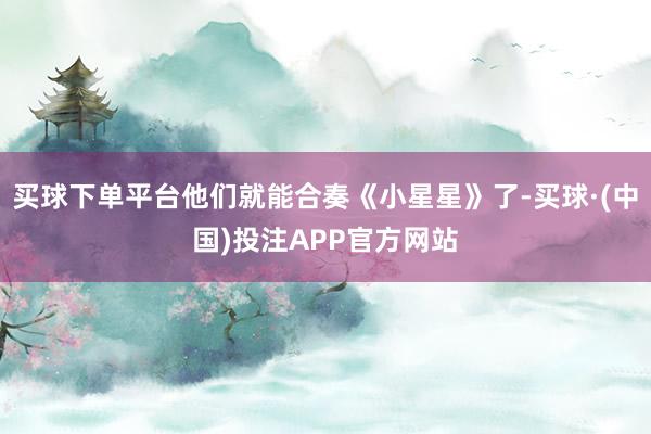 买球下单平台他们就能合奏《小星星》了-买球·(中国)投注APP官方网站