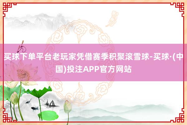 买球下单平台老玩家凭借赛季积聚滚雪球-买球·(中国)投注APP官方网站