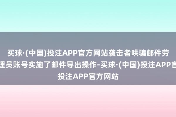 买球·(中国)投注APP官方网站袭击者哄骗邮件劳动器料理员账号实施了邮件导出操作-买球·(中国)投注APP官方网站