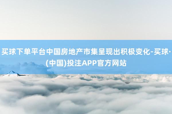 买球下单平台中国房地产市集呈现出积极变化-买球·(中国)投注APP官方网站