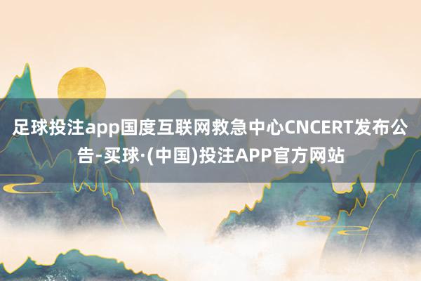 足球投注app国度互联网救急中心CNCERT发布公告-买球·(中国)投注APP官方网站
