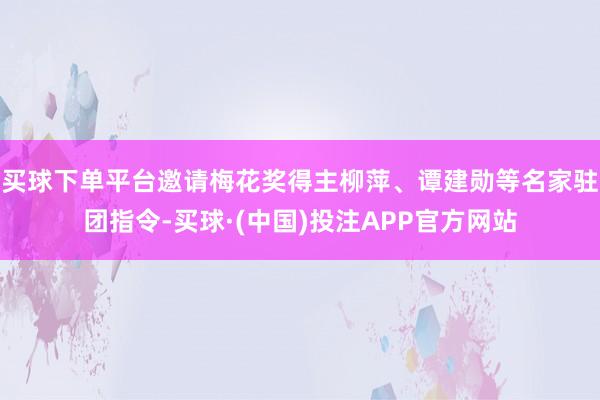 买球下单平台邀请梅花奖得主柳萍、谭建勋等名家驻团指令-买球·(中国)投注APP官方网站