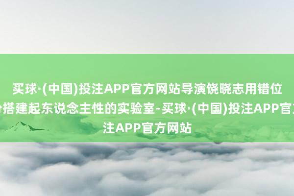 买球·(中国)投注APP官方网站导演饶晓志用错位的身份搭建起东说念主性的实验室-买球·(中国)投注APP官方网站