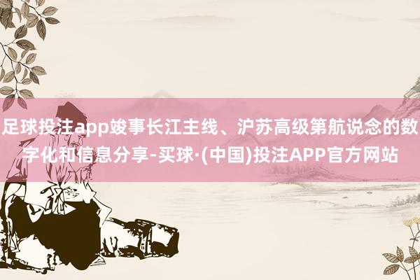 足球投注app竣事长江主线、沪苏高级第航说念的数字化和信息分享-买球·(中国)投注APP官方网站