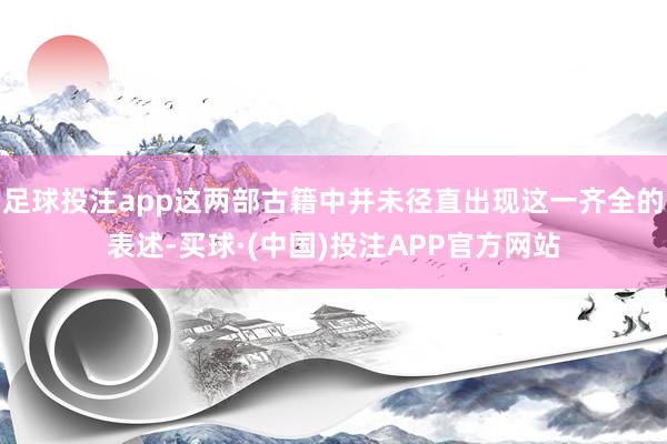 足球投注app这两部古籍中并未径直出现这一齐全的表述-买球·(中国)投注APP官方网站