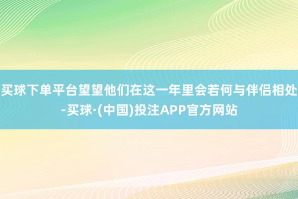 买球下单平台望望他们在这一年里会若何与伴侣相处-买球·(中国)投注APP官方网站