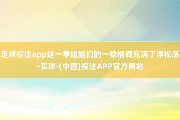 足球投注app这一季姐姐们的一稔格调充满了浮松感-买球·(中国)投注APP官方网站