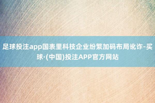 足球投注app国表里科技企业纷繁加码布局讹诈-买球·(中国)投注APP官方网站