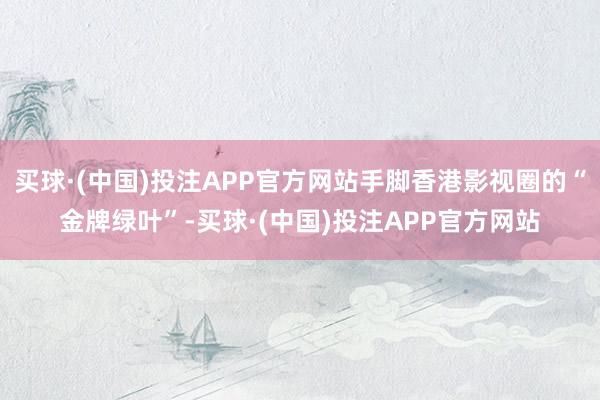 买球·(中国)投注APP官方网站手脚香港影视圈的“金牌绿叶”-买球·(中国)投注APP官方网站