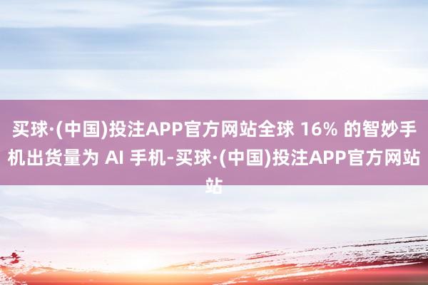 买球·(中国)投注APP官方网站全球 16% 的智妙手机出货量为 AI 手机-买球·(中国)投注APP官方网站