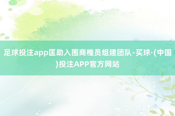 足球投注app匡助入围商榷员组建团队-买球·(中国)投注APP官方网站