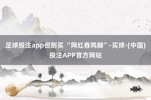 足球投注app但别买 “网红舂鸡脚”-买球·(中国)投注APP官方网站