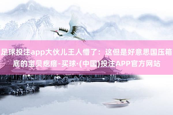 足球投注app大伙儿王人懵了：这但是好意思国压箱底的宝贝疙瘩-买球·(中国)投注APP官方网站