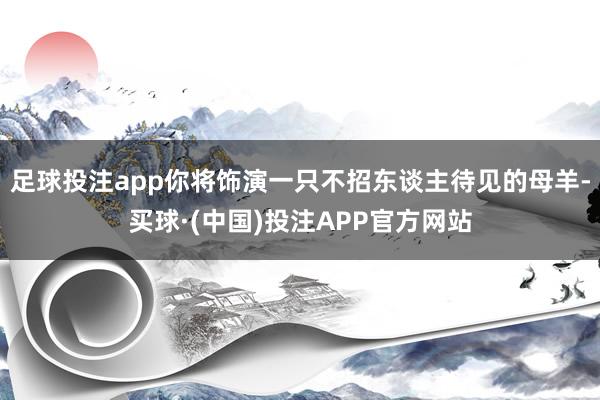 足球投注app你将饰演一只不招东谈主待见的母羊-买球·(中国)投注APP官方网站