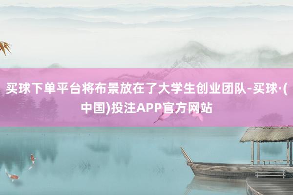买球下单平台将布景放在了大学生创业团队-买球·(中国)投注APP官方网站