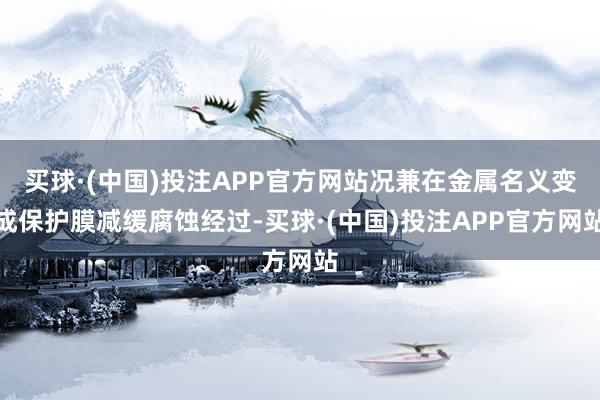 买球·(中国)投注APP官方网站况兼在金属名义变成保护膜减缓腐蚀经过-买球·(中国)投注APP官方网站