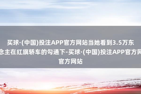 买球·(中国)投注APP官方网站当她看到3.5万东说念主在红旗轿车的勾通下-买球·(中国)投注APP官方网站