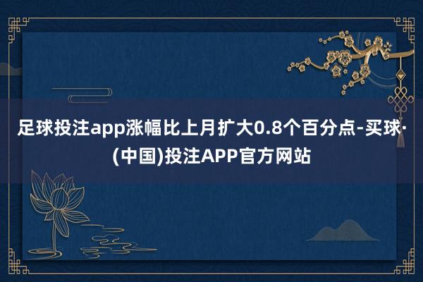 足球投注app涨幅比上月扩大0.8个百分点-买球·(中国)投注APP官方网站