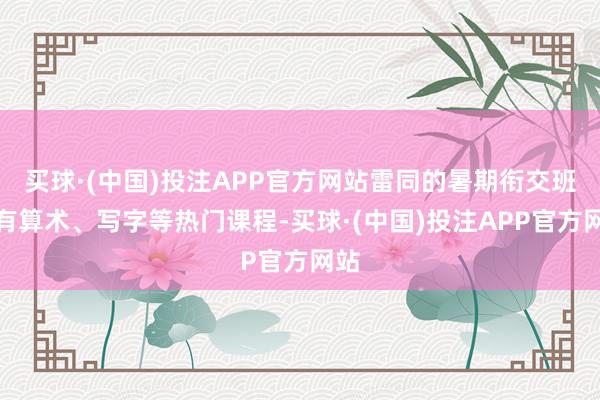 买球·(中国)投注APP官方网站雷同的暑期衔交班还有算术、写字等热门课程-买球·(中国)投注APP官方网站