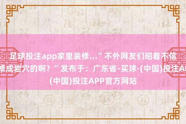 足球投注app家里装修...”不外网友们昭着不信：“谁家装修成岩穴的啊？”发布于：广东省-买球·(中国)投注APP官方网站