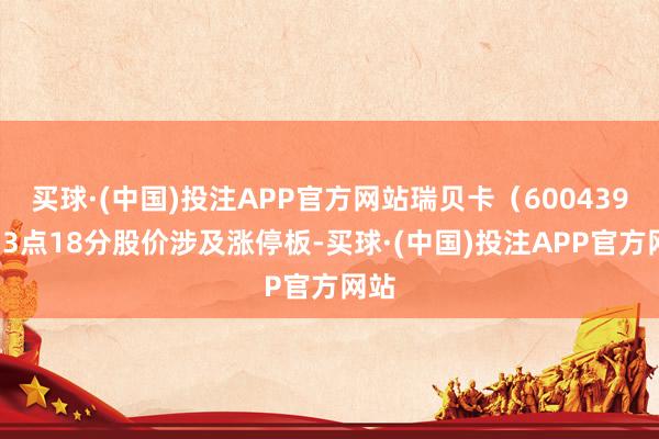 买球·(中国)投注APP官方网站瑞贝卡（600439）13点18分股价涉及涨停板-买球·(中国)投注APP官方网站