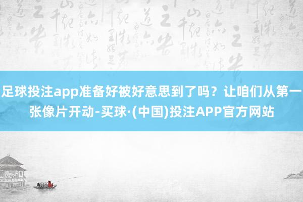 足球投注app准备好被好意思到了吗？让咱们从第一张像片开动-买球·(中国)投注APP官方网站