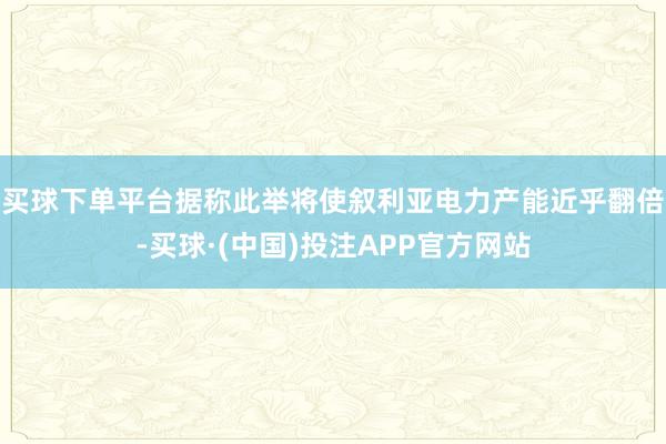 买球下单平台据称此举将使叙利亚电力产能近乎翻倍-买球·(中国)投注APP官方网站