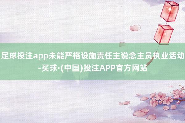 足球投注app未能严格设施责任主说念主员执业活动-买球·(中国)投注APP官方网站
