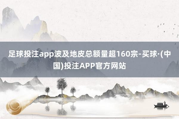 足球投注app波及地皮总额量超160宗-买球·(中国)投注APP官方网站