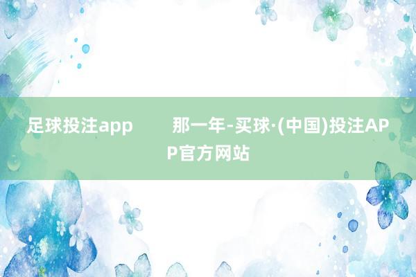 足球投注app        那一年-买球·(中国)投注APP官方网站
