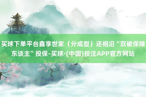 买球下单平台鑫享世家（分成型）还相沿“双被保障东谈主”投保-买球·(中国)投注APP官方网站