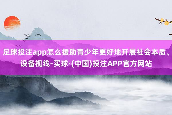 足球投注app怎么援助青少年更好地开展社会本质、设备视线-买球·(中国)投注APP官方网站
