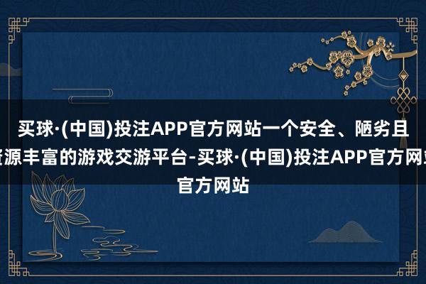 买球·(中国)投注APP官方网站一个安全、陋劣且资源丰富的游戏交游平台-买球·(中国)投注APP官方网站