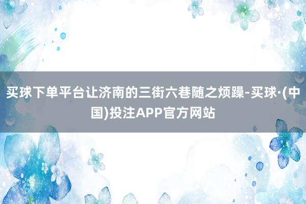 买球下单平台让济南的三街六巷随之烦躁-买球·(中国)投注APP官方网站