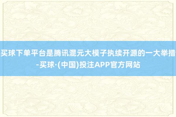 买球下单平台是腾讯混元大模子执续开源的一大举措-买球·(中国)投注APP官方网站