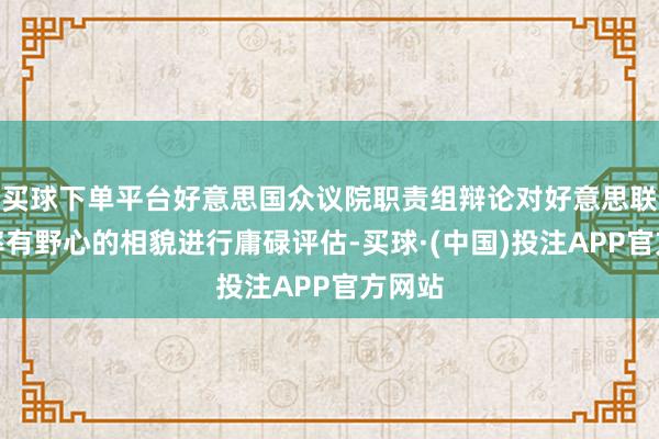 买球下单平台好意思国众议院职责组辩论对好意思联储利率有野心的相貌进行庸碌评估-买球·(中国)投注APP官方网站