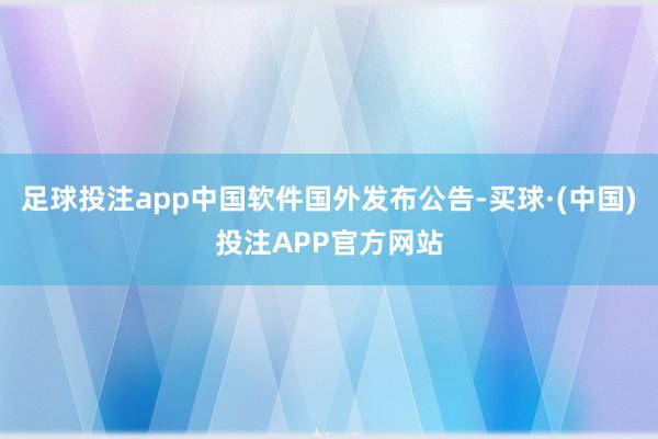 足球投注app中国软件国外发布公告-买球·(中国)投注APP官方网站