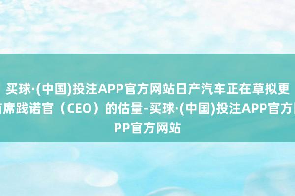 买球·(中国)投注APP官方网站日产汽车正在草拟更换首席践诺官（CEO）的估量-买球·(中国)投注APP官方网站