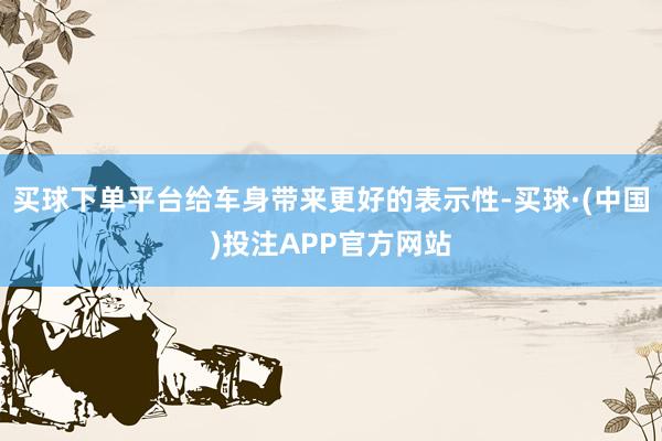 买球下单平台给车身带来更好的表示性-买球·(中国)投注APP官方网站