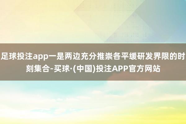 足球投注app一是两边充分推崇各平缓研发界限的时刻集合-买球·(中国)投注APP官方网站