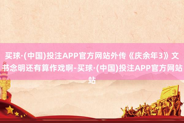 买球·(中国)投注APP官方网站外传《庆余年3》文书念明还有算作戏啊-买球·(中国)投注APP官方网站