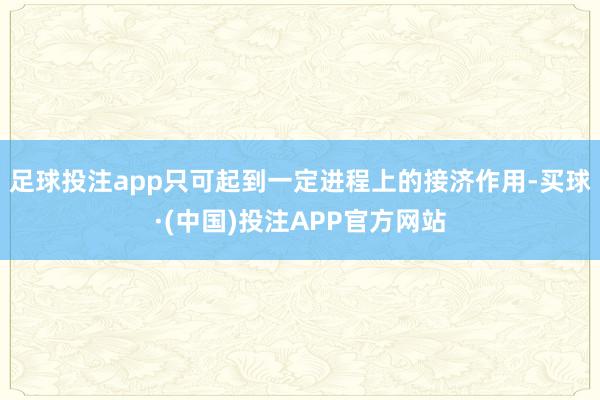 足球投注app只可起到一定进程上的接济作用-买球·(中国)投注APP官方网站
