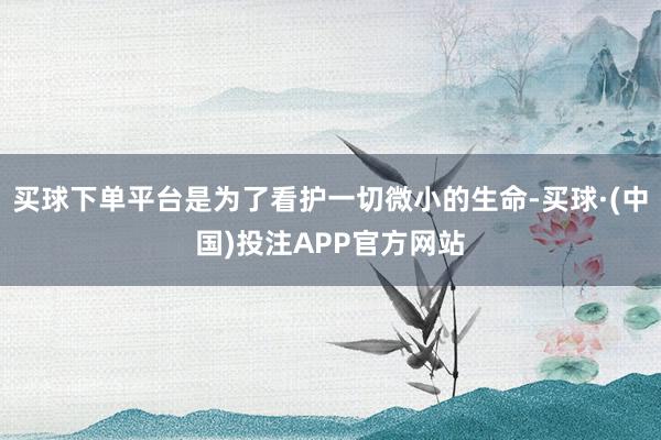 买球下单平台是为了看护一切微小的生命-买球·(中国)投注APP官方网站