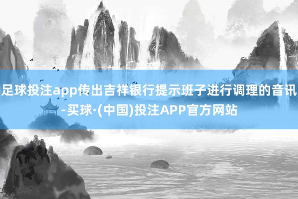 足球投注app传出吉祥银行提示班子进行调理的音讯-买球·(中国)投注APP官方网站