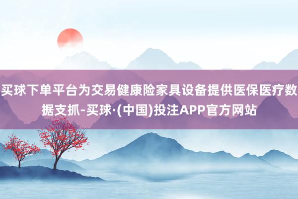 买球下单平台为交易健康险家具设备提供医保医疗数据支抓-买球·(中国)投注APP官方网站